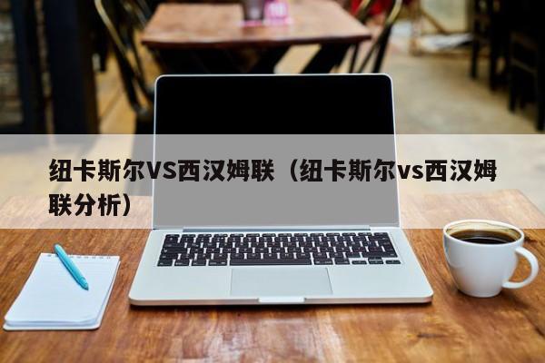 纽卡斯尔VS西汉姆联（纽卡斯尔vs西汉姆联分析）