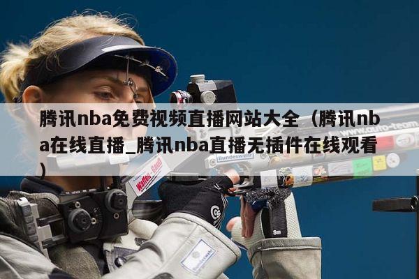 腾讯nba免费视频直播网站大全（腾讯nba在线直播_腾讯nba直播无插件在线观看）