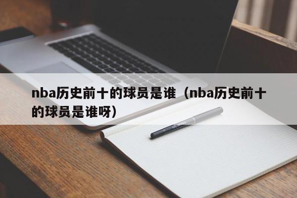 nba历史前十的球员是谁（nba历史前十的球员是谁呀）