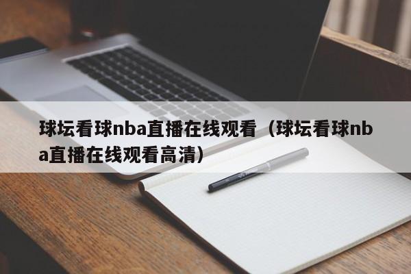 球坛看球nba直播在线观看（球坛看球nba直播在线观看高清）