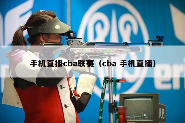 手机直播cba联赛（cba 手机直播）