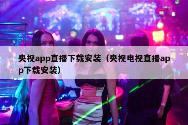 央视app直播下载安装（央视电视直播app下载安装）