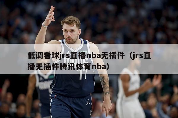 低调看球jrs直播nba无插件（jrs直播无插件腾讯体育nba）