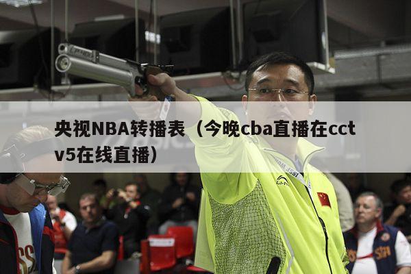 央视NBA转播表（今晚cba直播在cctv5在线直播）