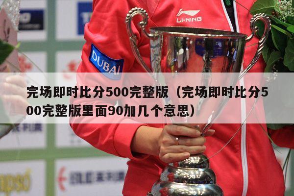 完场即时比分500完整版（完场即时比分500完整版里面90加几个意思）