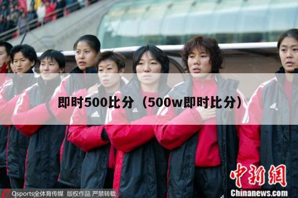 即时500比分（500w即时比分）