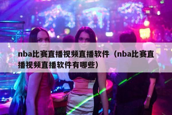 nba比赛直播视频直播软件（nba比赛直播视频直播软件有哪些）