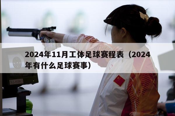 2024年11月工体足球赛程表（2024年有什么足球赛事）