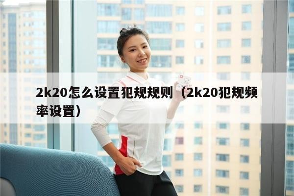 2k20怎么设置犯规规则（2k20犯规频率设置）