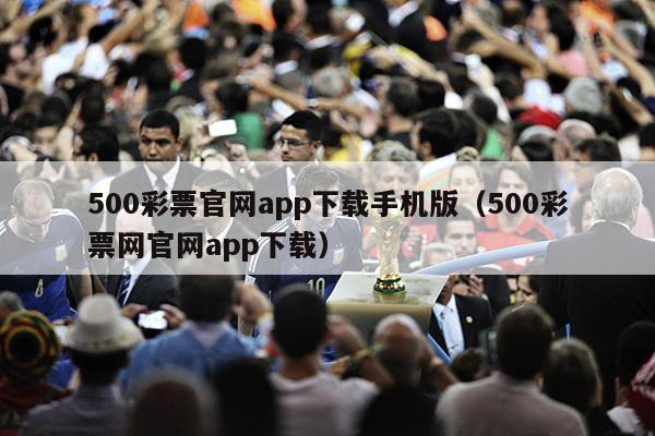 500彩票官网app下载手机版（500彩票网官网app下载）