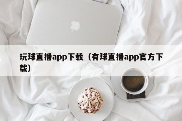 玩球直播app下载（有球直播app官方下载）