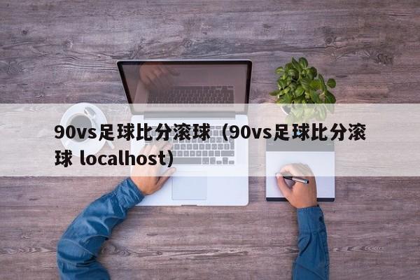 90vs足球比分滚球（90vs足球比分滚球 localhost）