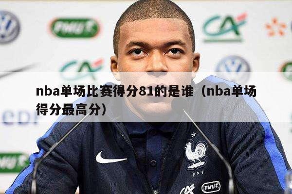 nba单场比赛得分81的是谁（nba单场得分最高分）