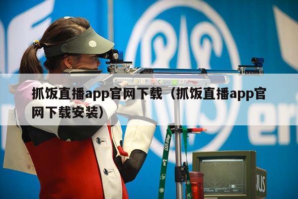 抓饭直播app官网下载（抓饭直播app官网下载安装）