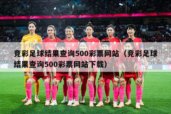 竞彩足球结果查询500彩票网站（竞彩足球结果查询500彩票网站下载）