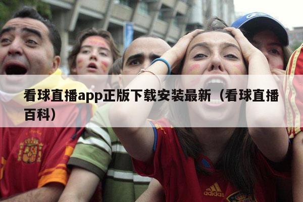 看球直播app正版下载安装最新（看球直播百科）