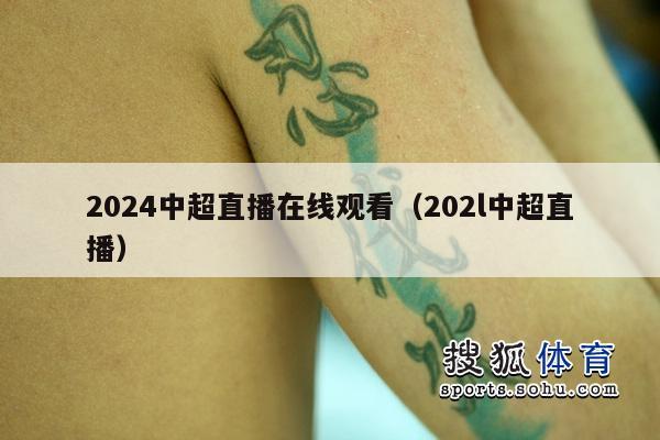 2024中超直播在线观看（202l中超直播）