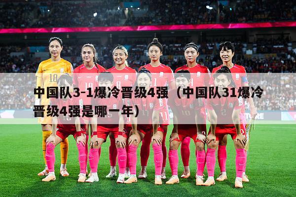 中国队3-1爆冷晋级4强（中国队31爆冷晋级4强是哪一年）