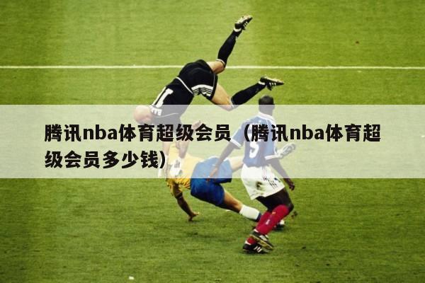 腾讯nba体育超级会员（腾讯nba体育超级会员多少钱）