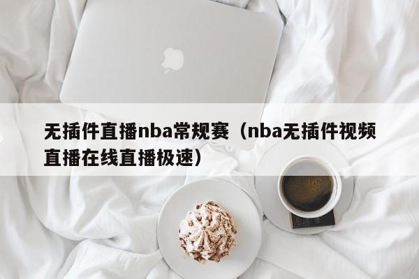 无插件直播nba常规赛（nba无插件视频直播在线直播极速）