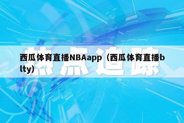 西瓜体育直播NBAapp（西瓜体育直播blty）