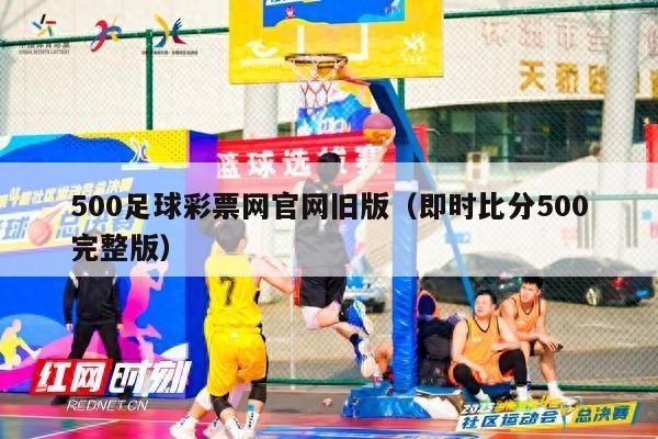 500足球彩票网官网旧版（即时比分500完整版）