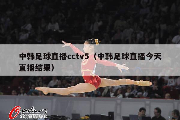 中韩足球直播cctv5（中韩足球直播今天直播结果）