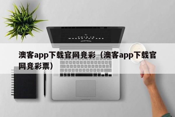 澳客app下载官网竞彩（澳客app下载官网竞彩票）