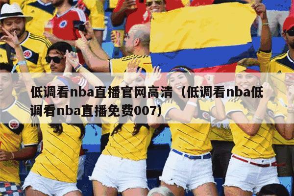 低调看nba直播官网高清（低调看nba低调看nba直播免费007）