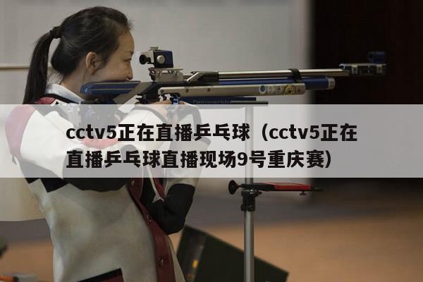 cctv5正在直播乒乓球（cctv5正在直播乒乓球直播现场9号重庆赛）