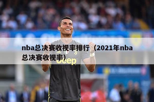 nba总决赛收视率排行（2021年nba总决赛收视率）