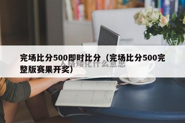 完场比分500即时比分（完场比分500完整版赛果开奖）