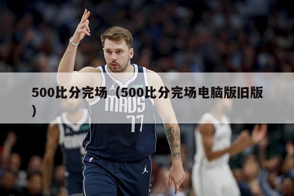 500比分完场（500比分完场电脑版旧版）