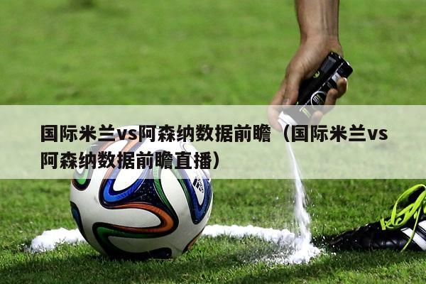 国际米兰vs阿森纳数据前瞻（国际米兰vs阿森纳数据前瞻直播）