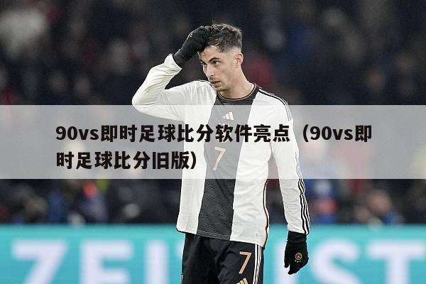 90vs即时足球比分软件亮点（90vs即时足球比分旧版）