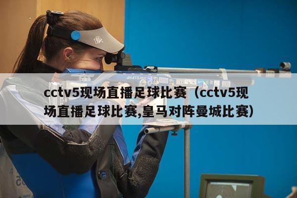 cctv5现场直播足球比赛（cctv5现场直播足球比赛,皇马对阵曼城比赛）