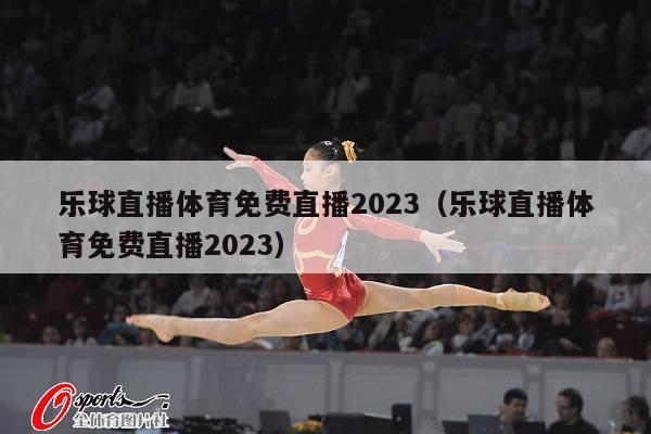 乐球直播体育免费直播2023（乐球直播体育免费直播2023）