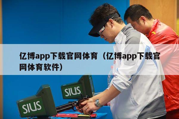 亿博app下载官网体育（亿博app下载官网体育软件）