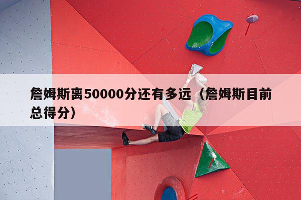 詹姆斯离50000分还有多远（詹姆斯目前总得分）