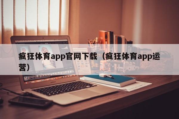 疯狂体育app官网下载（疯狂体育app运营）