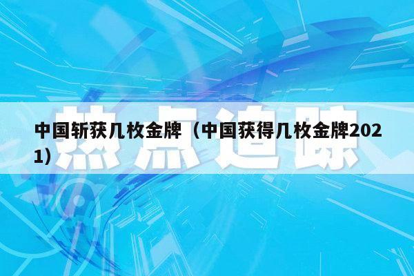 中国斩获几枚金牌（中国获得几枚金牌2021）