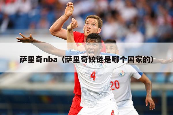 萨里奇nba（萨里奇铰链是哪个国家的）