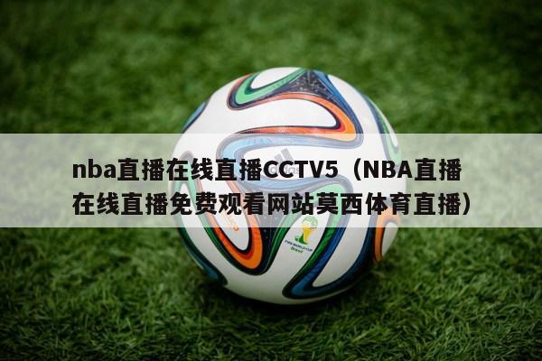 nba直播在线直播CCTV5（NBA直播在线直播免费观看网站莫西体育直播）