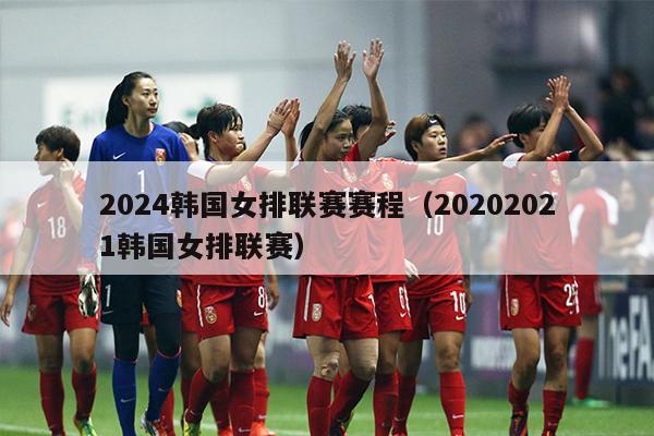 2024韩国女排联赛赛程（20202021韩国女排联赛）