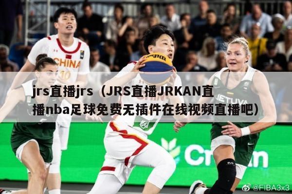 jrs直播jrs（JRS直播JRKAN直播nba足球免费无插件在线视频直播吧）