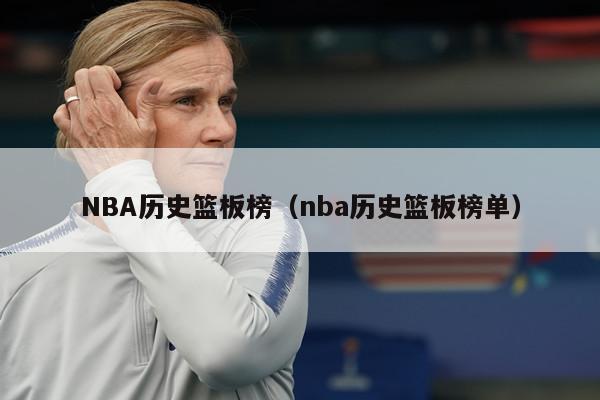 NBA历史篮板榜（nba历史篮板榜单）