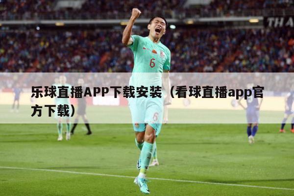 乐球直播APP下载安装（看球直播app官方下载）