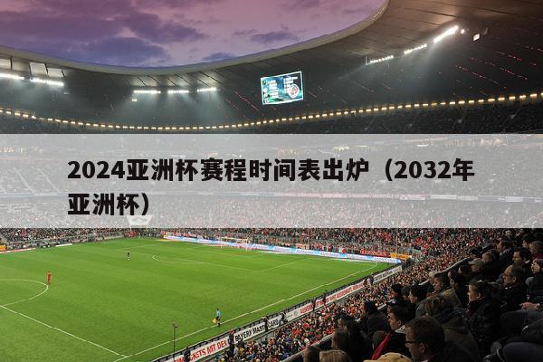 2024亚洲杯赛程时间表出炉（2032年亚洲杯）