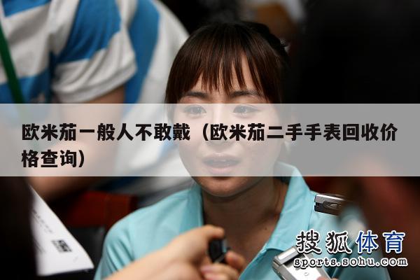 欧米茄一般人不敢戴（欧米茄二手手表回收价格查询）