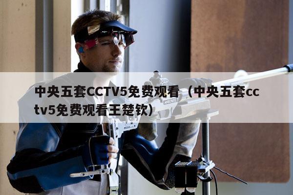 中央五套CCTV5免费观看（中央五套cctv5免费观看王楚钦）